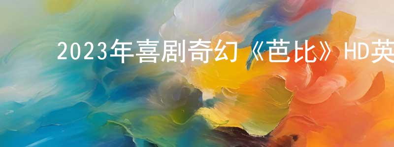 ﻿陈佳锋发布﻿2023年喜剧奇幻《芭比》HD英语中字迅雷下载_电影天堂